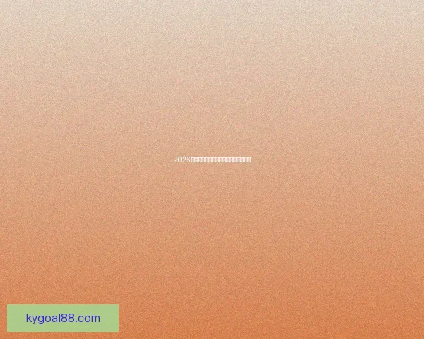 2026世界杯热门赛事分析与买球策略全攻略