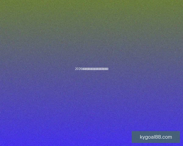 2026世界杯热门赛事分析与买球策略全攻略